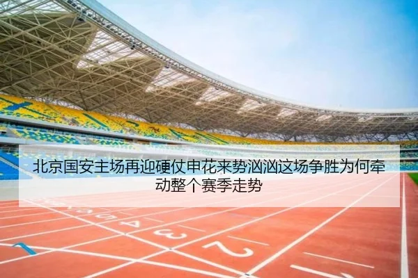 北京国安主场再迎硬仗申花来势汹汹这场争胜为何牵动整个赛季走势